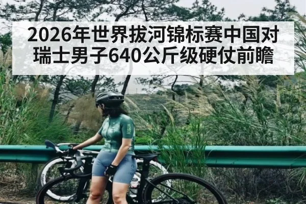 2026年世界拔河锦标赛中国对瑞士男子640公斤级硬仗前瞻