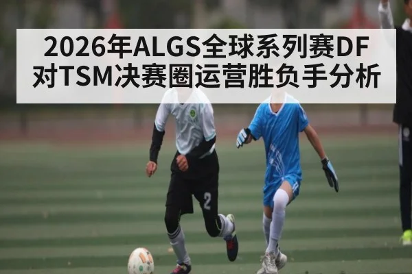 2026年ALGS全球系列赛DF对TSM决赛圈运营胜负手分析
